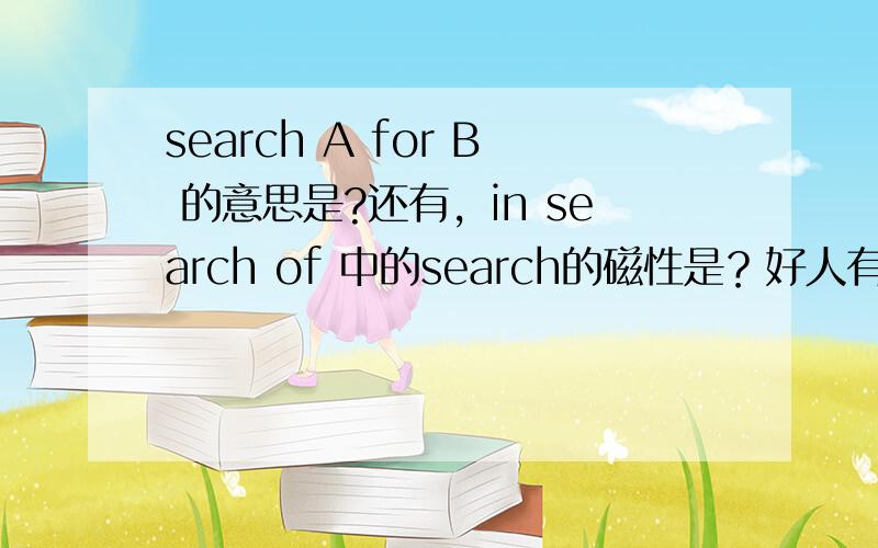 search A for B 的意思是?还有，in search of 中的search的磁性是？好人有好报啊、