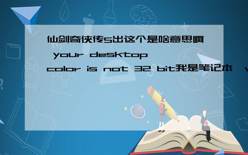 仙剑奇侠传5出这个是啥意思啊 your desktop color is not 32 bit我是笔记本,win7的,怎么该啊