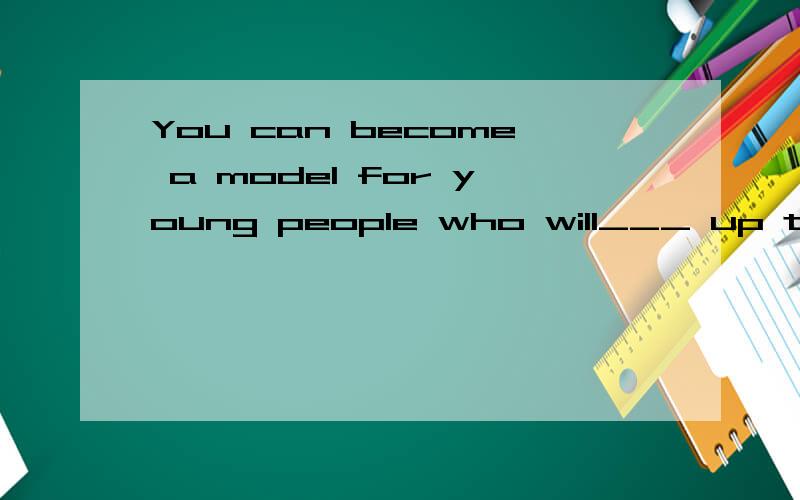 You can become a model for young people who will___ up to you.