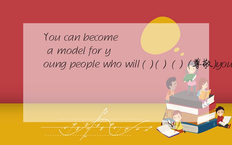 You can become a model for young people who will( )( ) ( ) （尊敬）you.