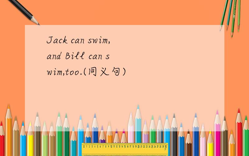 Jack can swim,and Bill can swim,too.(同义句)
