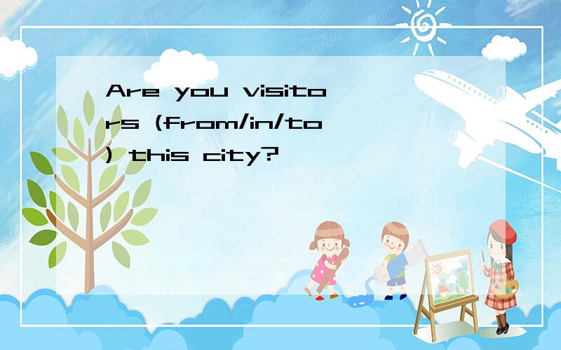 Are you visitors (from/in/to) this city?