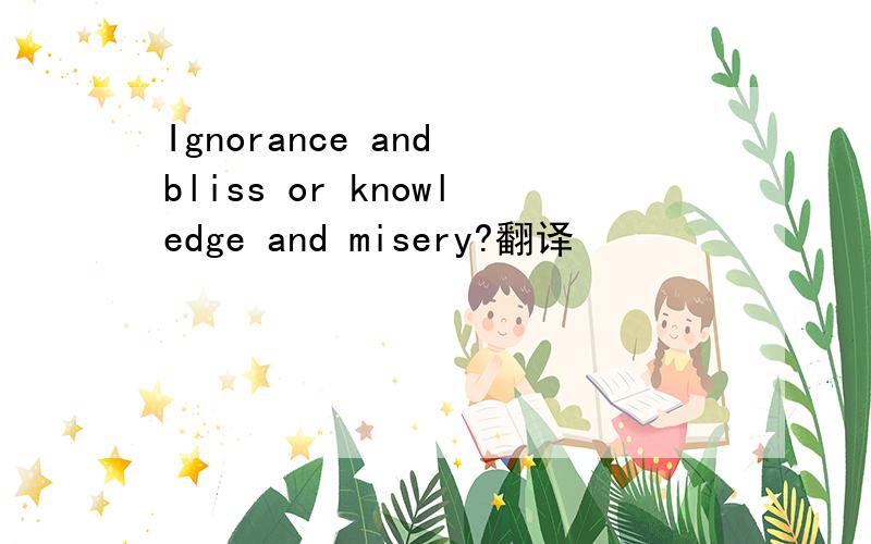 Ignorance and bliss or knowledge and misery?翻译