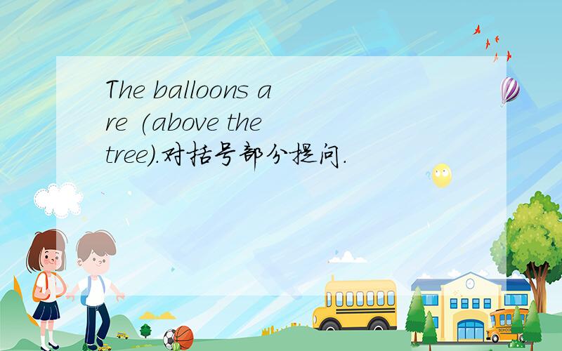 The balloons are (above the tree).对括号部分提问.