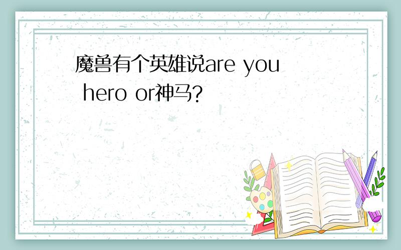 魔兽有个英雄说are you hero or神马?