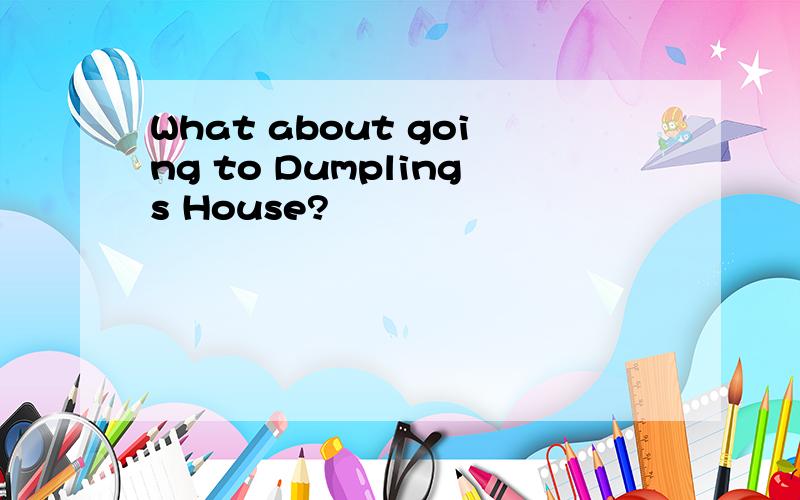 What about going to Dumplings House?