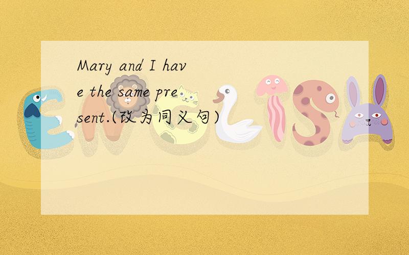 Mary and I have the same present.(改为同义句)