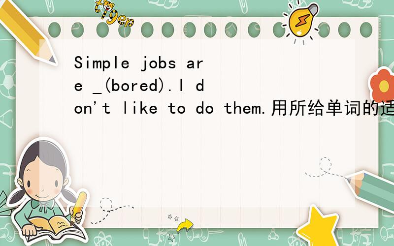 Simple jobs are _(bored).I don't like to do them.用所给单词的适当形式填空.