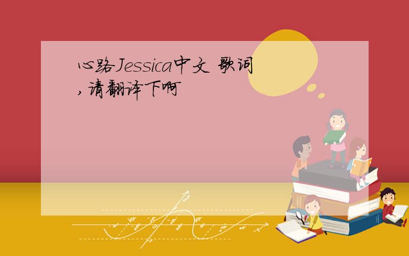 心路Jessica中文 歌词,请翻译下啊