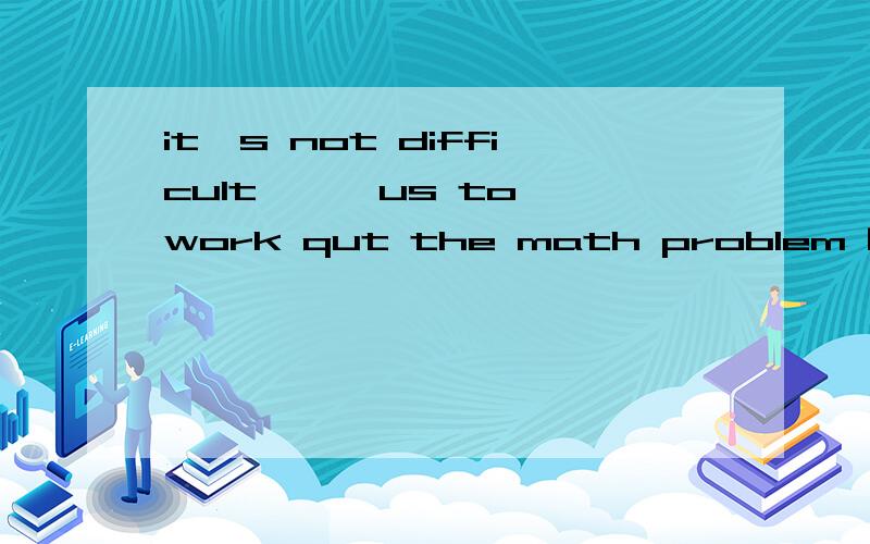 it's not difficult 【 】us to work qut the math problem [ ] this way.a on at b in on c for ind with of