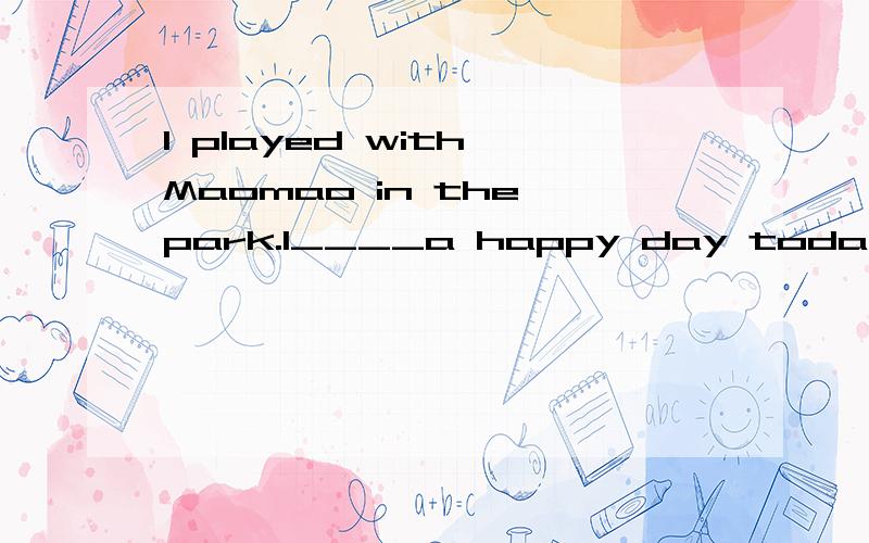I played with Maomao in the park.I____a happy day today.(have,had ,has)选什么?