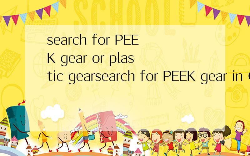 search for PEEK gear or plastic gearsearch for PEEK gear in China,the gear is about 50mm Diameter,we used it in the computer.We use 5000pcs each month.Thanks