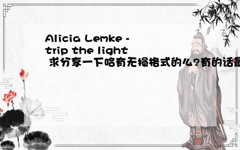 Alicia Lemke -trip the light 求分享一下哈有无损格式的么?有的话最好也分享一下,感激不尽!