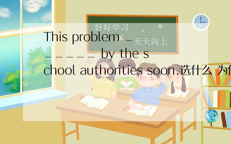 This problem ______ by the school authorities soon.选什么 为什么 A.will have been discussed B.is discussedC.has been discussed D.is going to be discussed