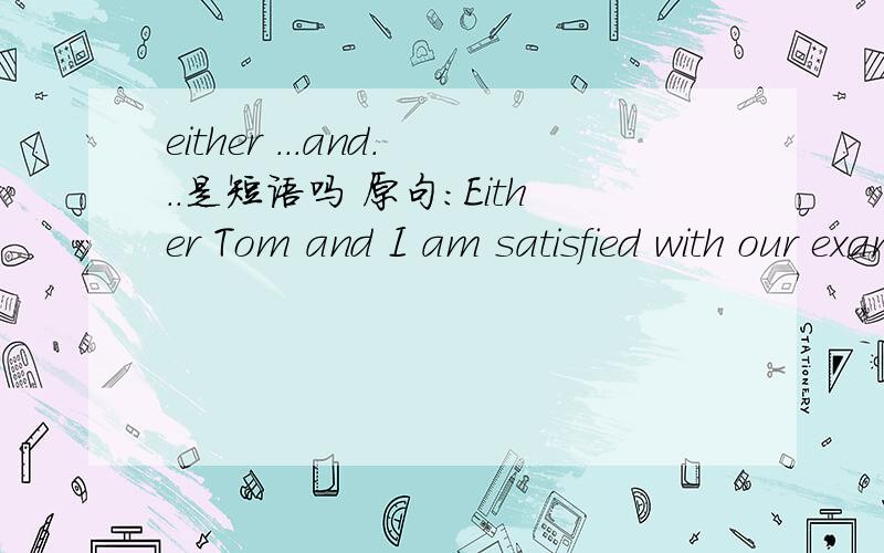 either ...and...是短语吗 原句：Either Tom and I am satisfied with our examinations.