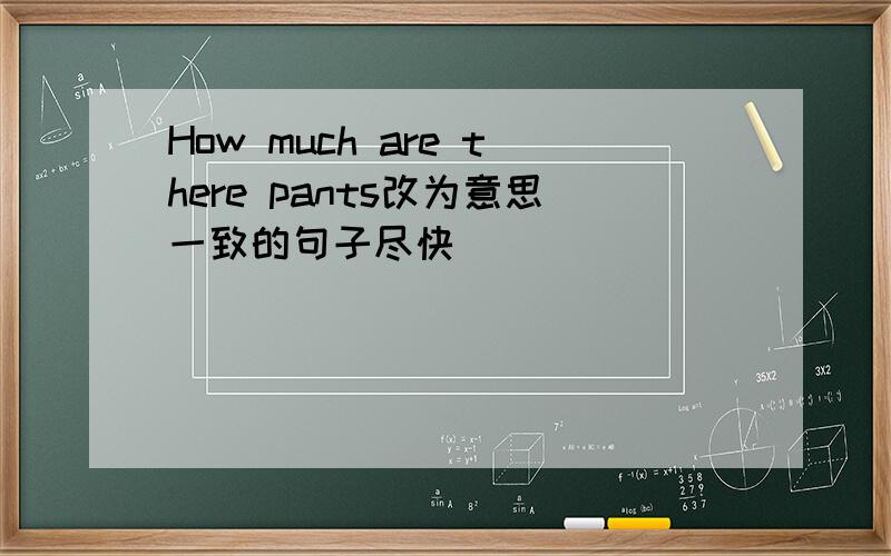 How much are there pants改为意思一致的句子尽快