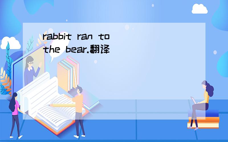 rabbit ran to the bear.翻译