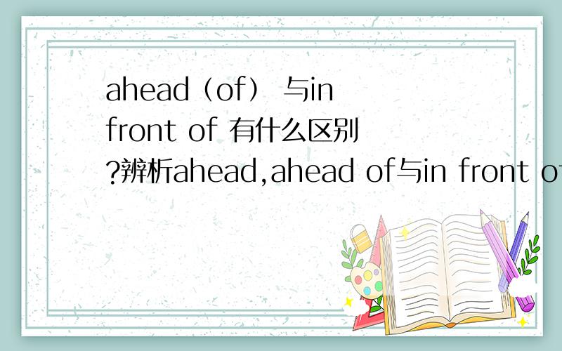 ahead（of） 与in front of 有什么区别?辨析ahead,ahead of与in front of
