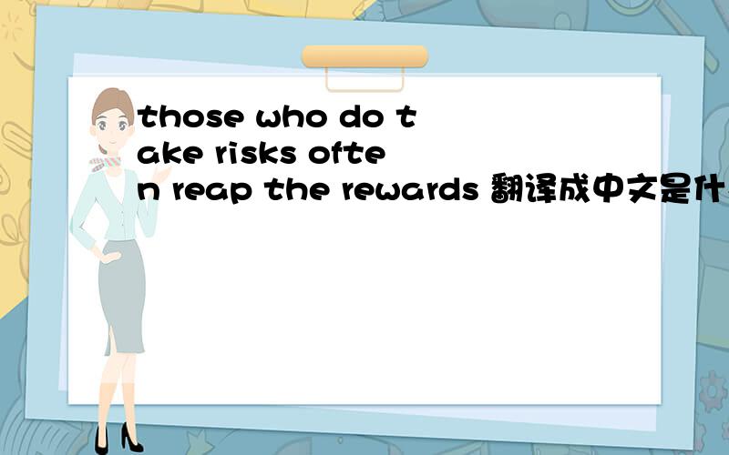 those who do take risks often reap the rewards 翻译成中文是什么