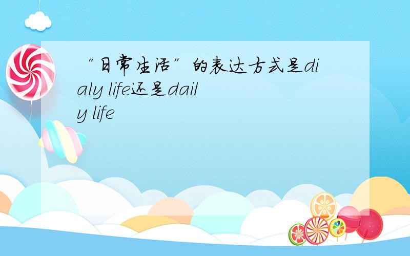 “日常生活”的表达方式是dialy life还是daily life