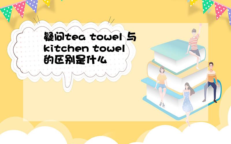 疑问tea towel 与 kitchen towel 的区别是什么