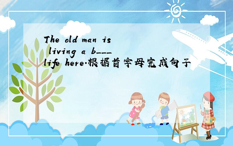 The old man is living a b___life here.根据首字母完成句子