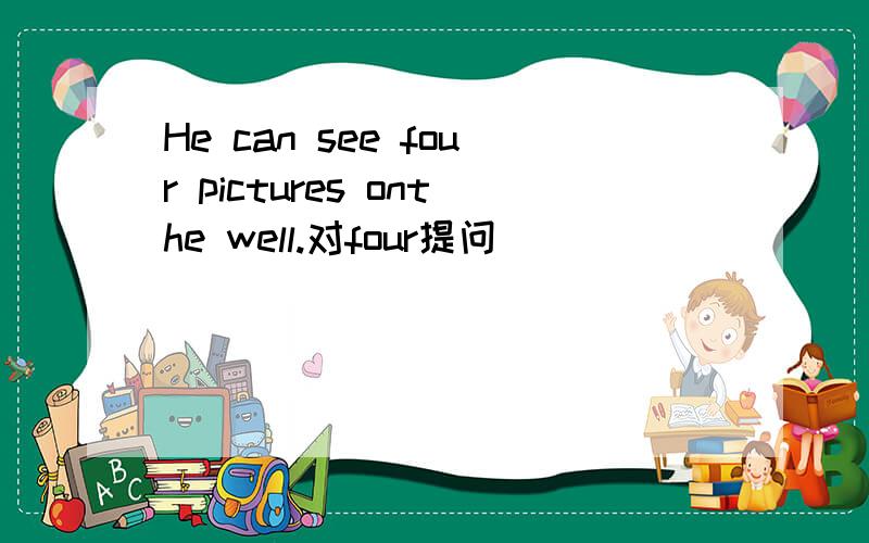 He can see four pictures onthe well.对four提问