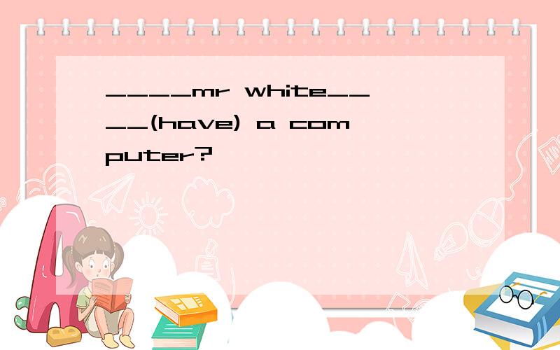 ____mr white____(have) a computer?