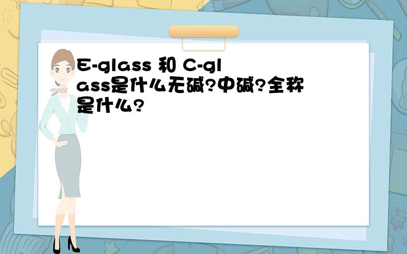 E-glass 和 C-glass是什么无碱?中碱?全称是什么?