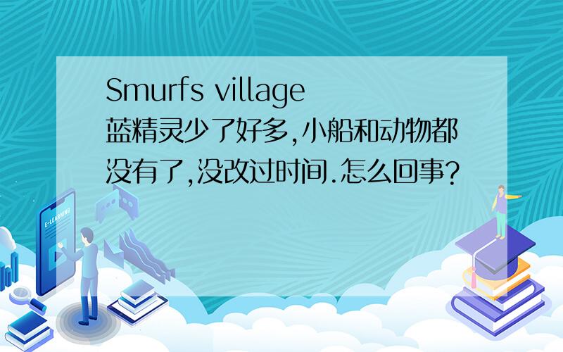 Smurfs village蓝精灵少了好多,小船和动物都没有了,没改过时间.怎么回事?