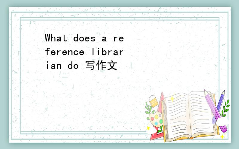 What does a reference librarian do 写作文