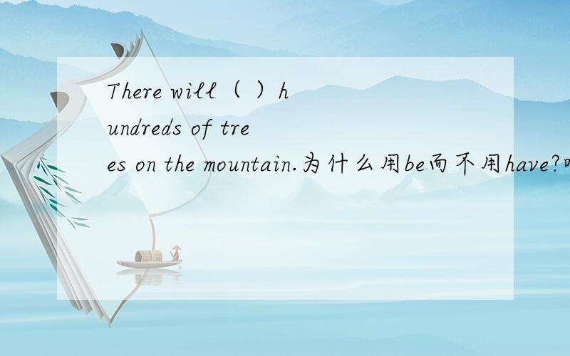There will（ ）hundreds of trees on the mountain.为什么用be而不用have?啥时候用be?啥时候用动词原形?