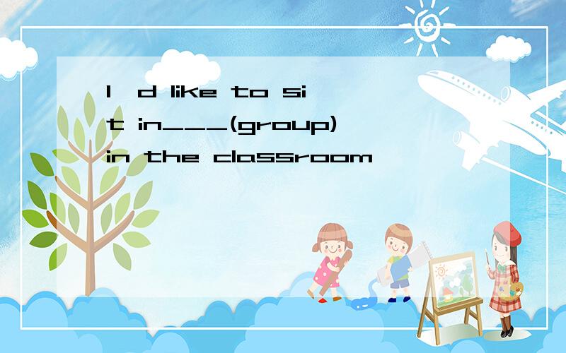 l'd like to sit in___(group)in the classroom