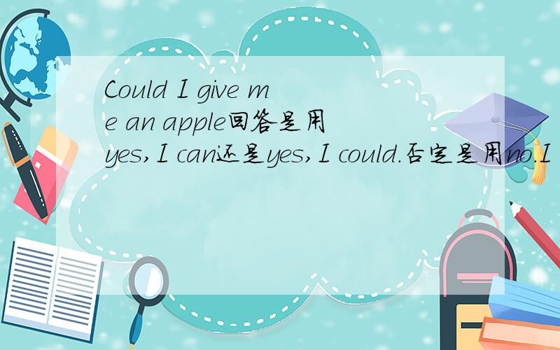 Could I give me an apple回答是用yes,I can还是yes,I could.否定是用no.I can not还是no I could not
