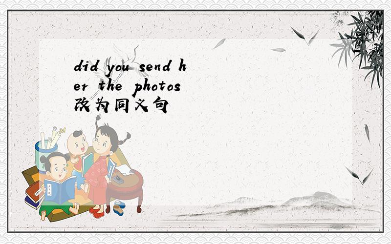 did you send her the photos 改为同义句