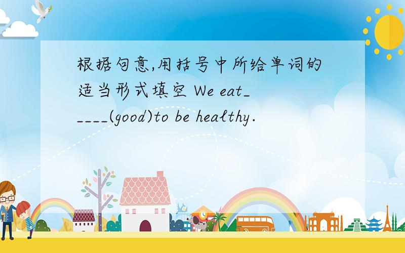 根据句意,用括号中所给单词的适当形式填空 We eat_____(good)to be healthy.