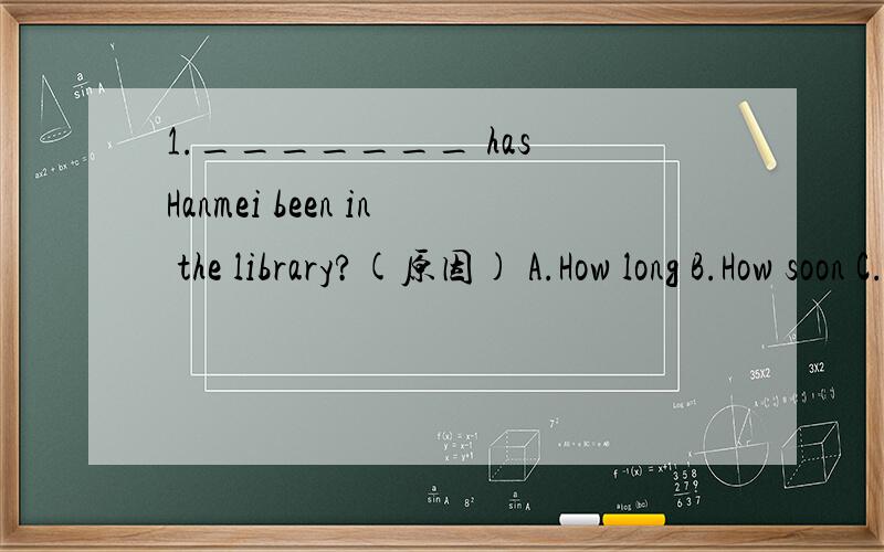 1._______ has Hanmei been in the library?(原因) A.How long B.How soon C.How far D.How often