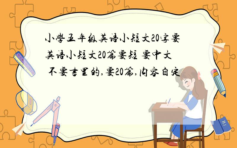 小学五年级英语小短文20字要英语小短文20篇要短 要中文 不要书里的,要20篇,内容自定