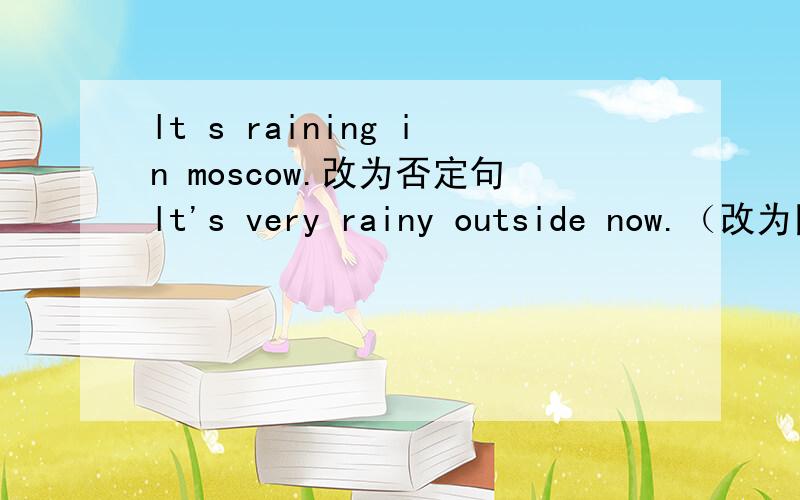 lt s raining in moscow.改为否定句lt's very rainy outside now.（改为同义句）