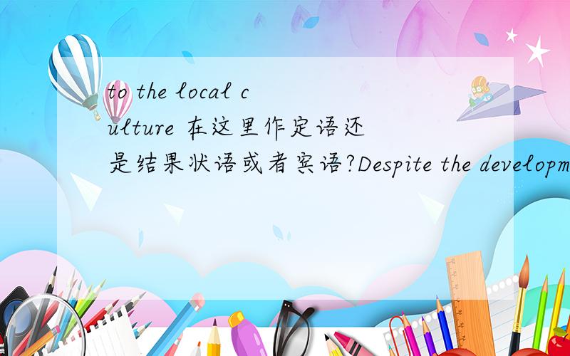 to the local culture 在这里作定语还是结果状语或者宾语?Despite the development of tourism industry effectively promotes economic growth,they will pose a serious threat to local culture.to the local culture 在这里作定语还是结
