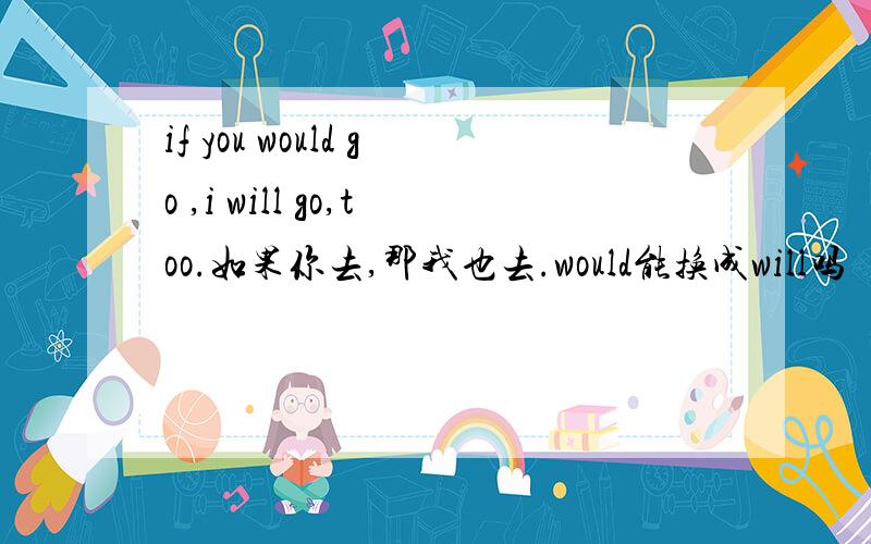 if you would go ,i will go,too.如果你去,那我也去.would能换成will吗