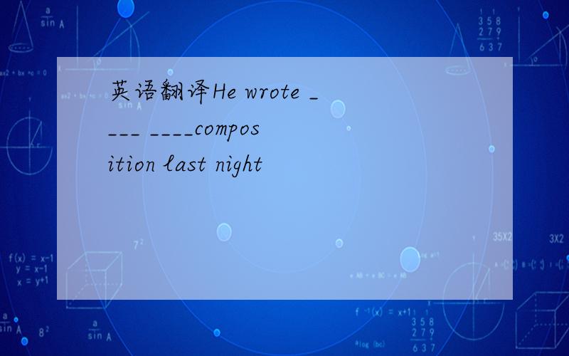 英语翻译He wrote ____ ____composition last night