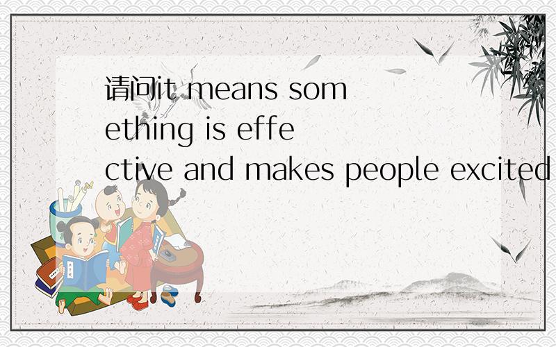 请问it means something is effective and makes people excited .