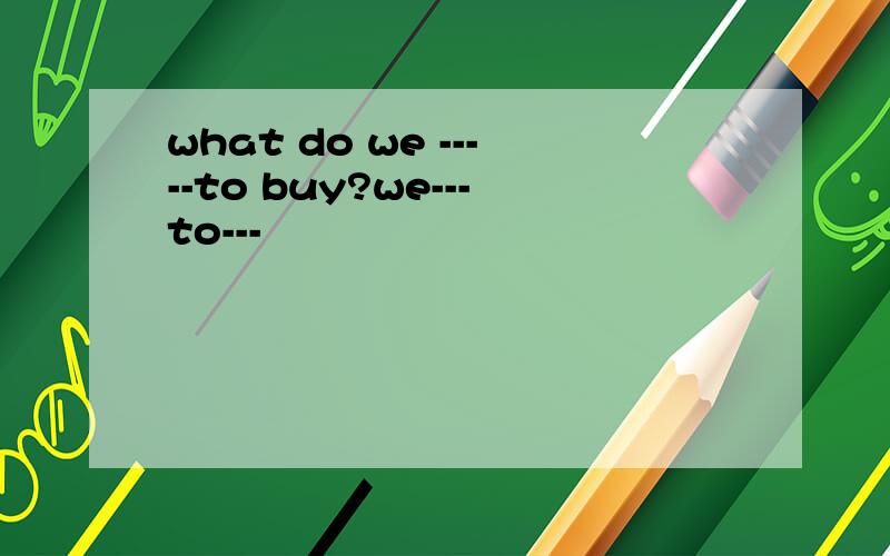 what do we -----to buy?we---to---