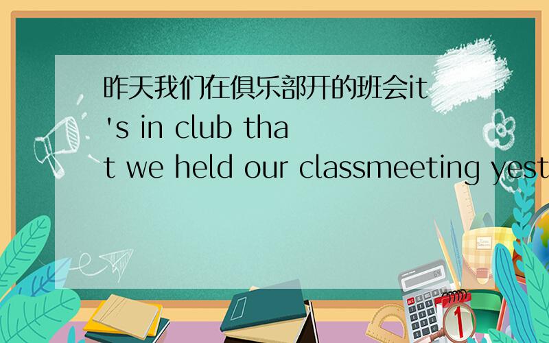 昨天我们在俱乐部开的班会it's in club that we held our classmeeting yesterday 尤其是that 是否该用成where?