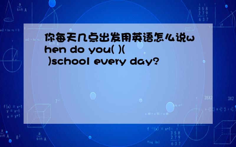 你每天几点出发用英语怎么说when do you( )( )school every day?