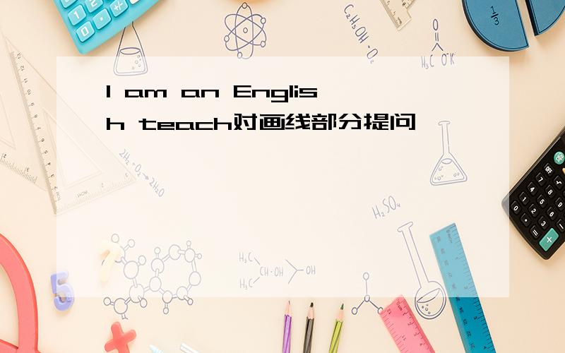 I am an English teach对画线部分提问