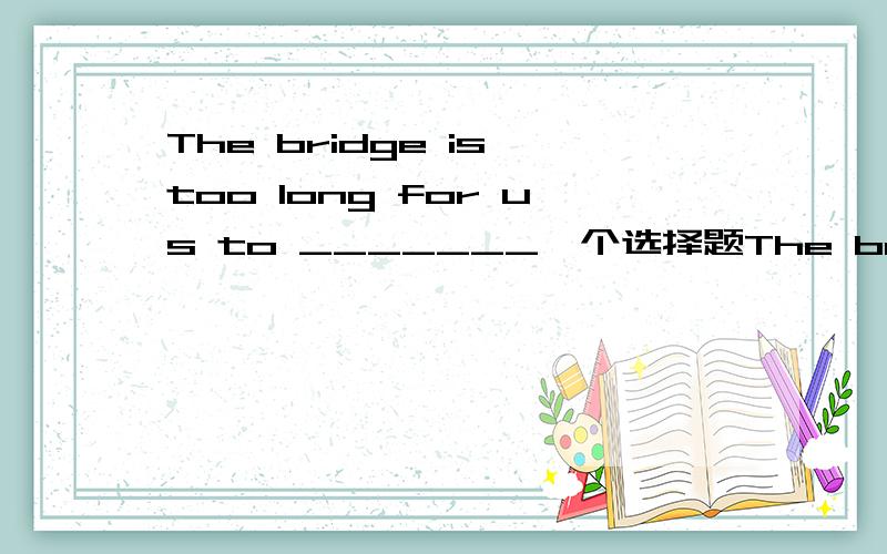 The bridge is too long for us to _______一个选择题The bridge is too long for us to _______.A acrossB across itC crossD cross it