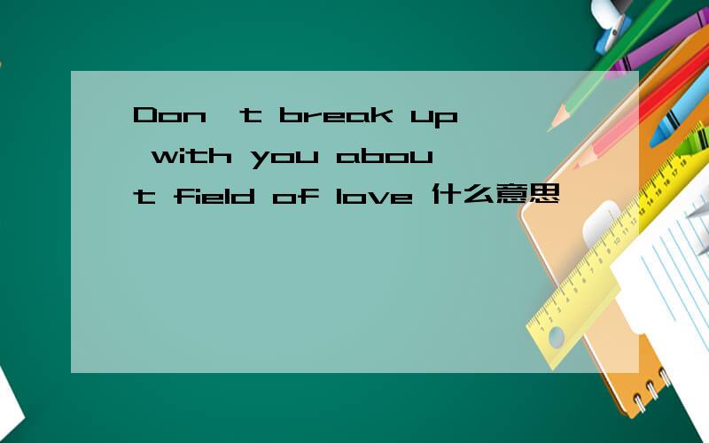 Don't break up with you about field of love 什么意思