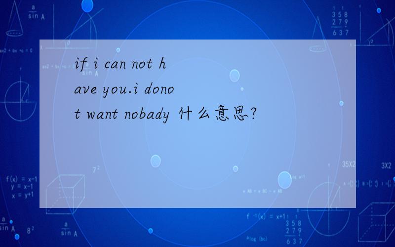 if i can not have you.i donot want nobady 什么意思?